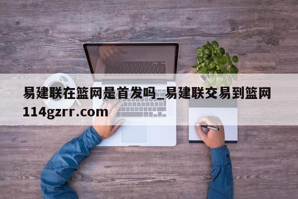 易建联在篮网是首发吗_易建联交易到篮网 114gzrr.com 
