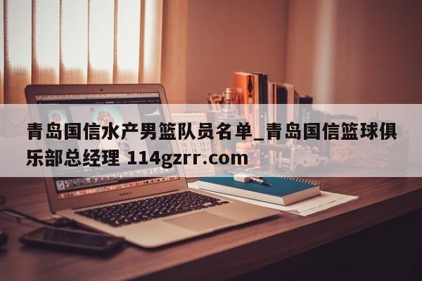 青岛国信水产男篮队员名单_青岛国信篮球俱乐部总经理 114gzrr.com 