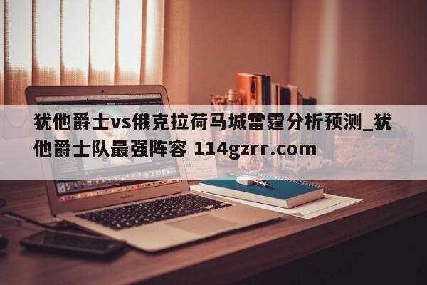 犹他爵士vs俄克拉荷马城雷霆分析预测_犹他爵士队最强阵容 114gzrr.com 