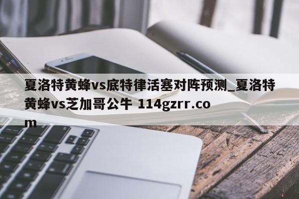 夏洛特黄蜂vs底特律活塞对阵预测_夏洛特黄蜂vs芝加哥公牛 114gzrr.com 