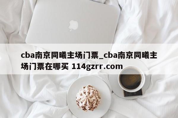 cba南京同曦主场门票_cba南京同曦主场门票在哪买 114gzrr.com 