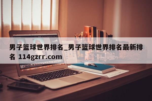 男子篮球世界排名_男子篮球世界排名最新排名 114gzrr.com 
