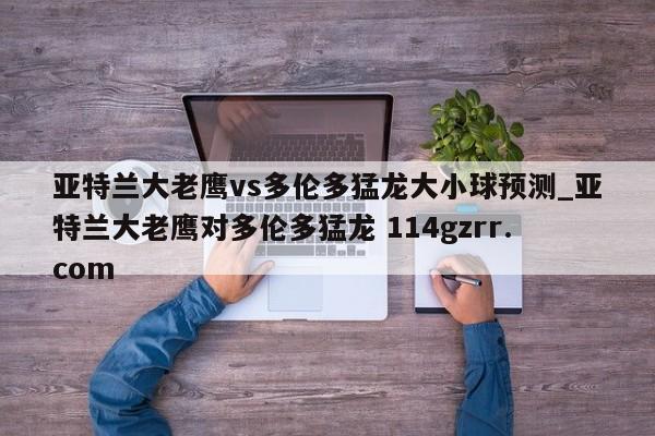 亚特兰大老鹰vs多伦多猛龙大小球预测_亚特兰大老鹰对多伦多猛龙 114gzrr.com 