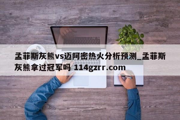 孟菲斯灰熊vs迈阿密热火分析预测_孟菲斯灰熊拿过冠军吗 114gzrr.com 