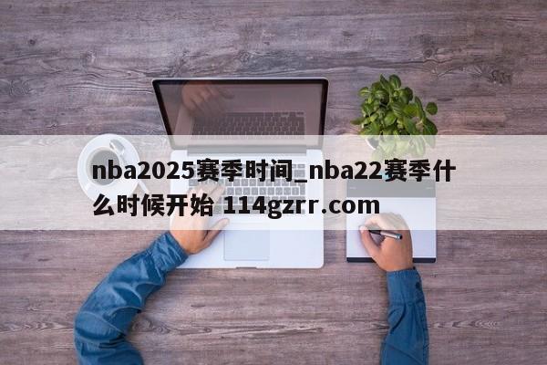 nba2025赛季时间_nba22赛季什么时候开始 114gzrr.com 