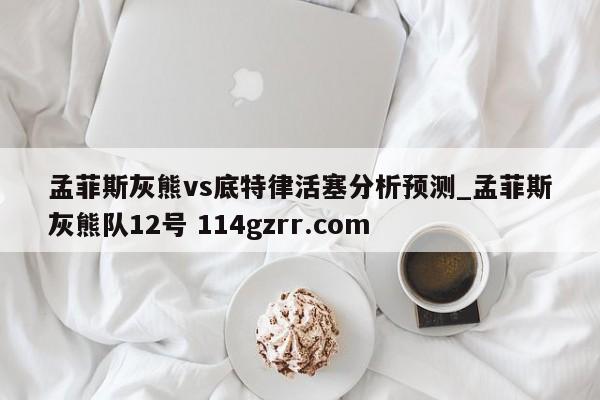 孟菲斯灰熊vs底特律活塞分析预测_孟菲斯灰熊队12号 114gzrr.com 