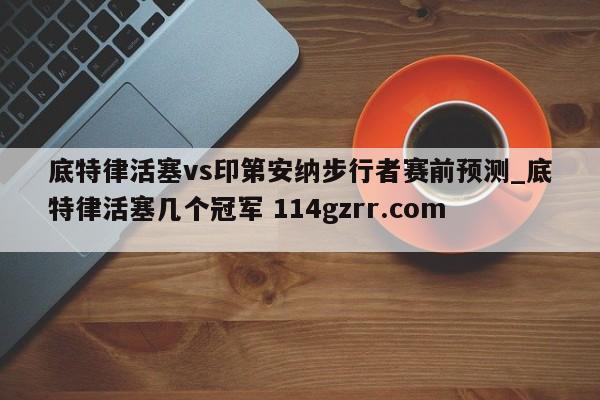 底特律活塞vs印第安纳步行者赛前预测_底特律活塞几个冠军 114gzrr.com 