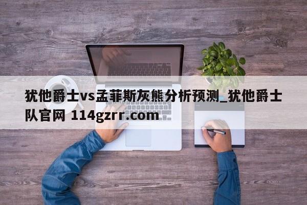 犹他爵士vs孟菲斯灰熊分析预测_犹他爵士队官网 114gzrr.com 