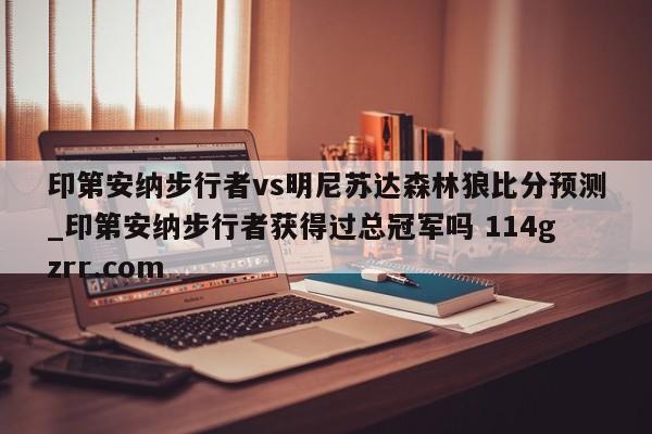 印第安纳步行者vs明尼苏达森林狼比分预测_印第安纳步行者获得过总冠军吗 114gzrr.com 