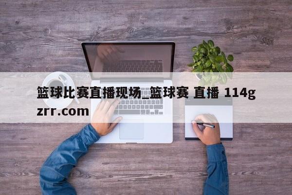 篮球比赛直播现场_篮球赛 直播 114gzrr.com 