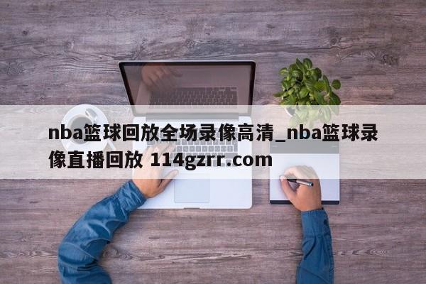 nba篮球回放全场录像高清_nba篮球录像直播回放 114gzrr.com 