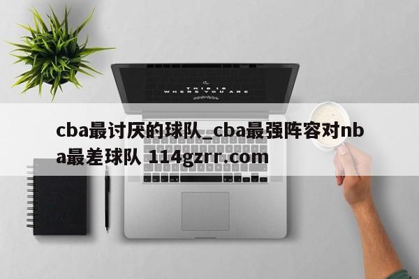 cba最讨厌的球队_cba最强阵容对nba最差球队 114gzrr.com 