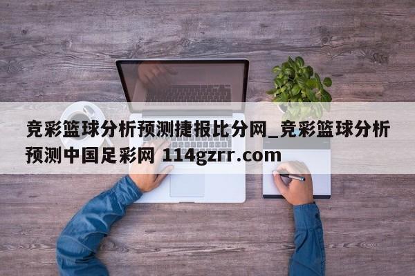 竞彩篮球分析预测捷报比分网_竞彩篮球分析预测中国足彩网 114gzrr.com 