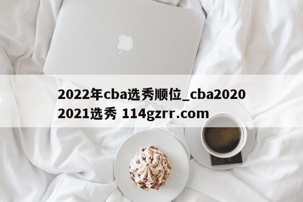 2022年cba选秀顺位_cba20202021选秀 114gzrr.com 