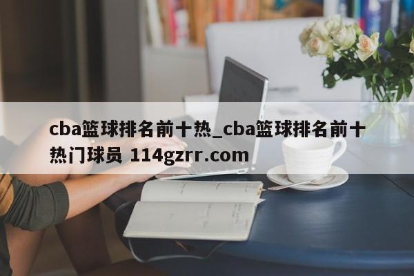cba篮球排名前十热_cba篮球排名前十热门球员 114gzrr.com 