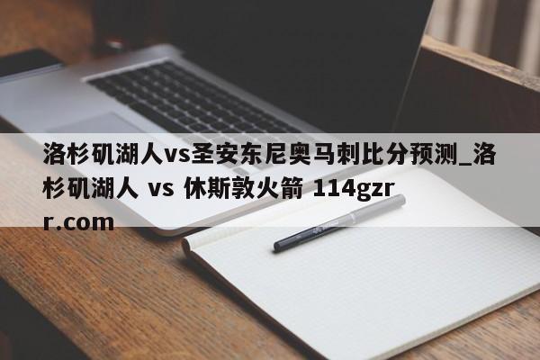 洛杉矶湖人vs圣安东尼奥马刺比分预测_洛杉矶湖人 vs 休斯敦火箭 114gzrr.com 
