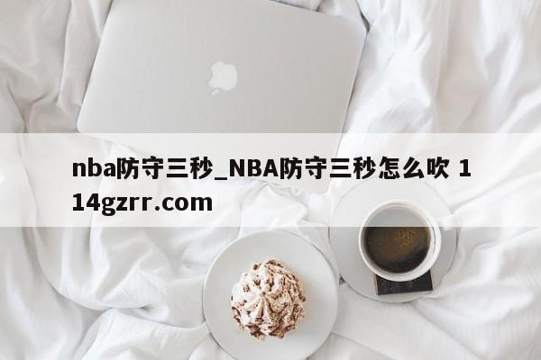 nba防守三秒_NBA防守三秒怎么吹 114gzrr.com 