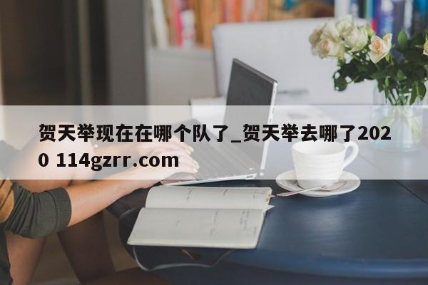 贺天举现在在哪个队了_贺天举去哪了2020 114gzrr.com 