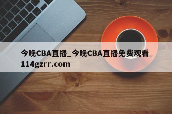 今晚CBA直播_今晚CBA直播免费观看 114gzrr.com 