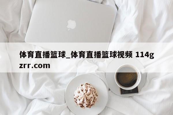 体育直播篮球_体育直播篮球视频 114gzrr.com 