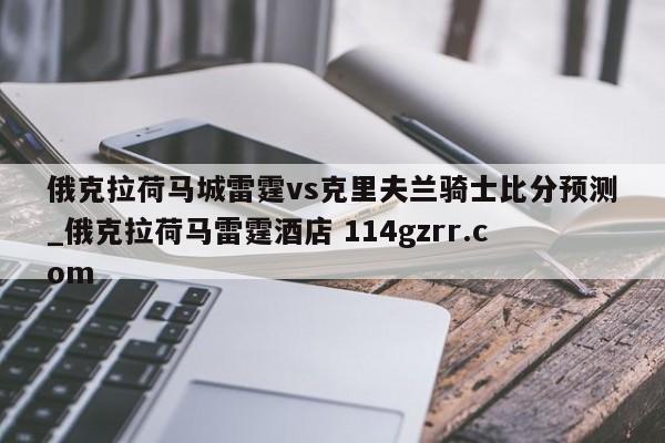俄克拉荷马城雷霆vs克里夫兰骑士比分预测_俄克拉荷马雷霆酒店 114gzrr.com 