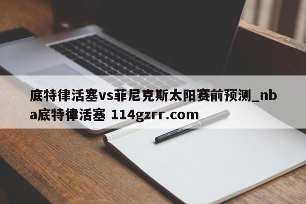底特律活塞vs菲尼克斯太阳赛前预测_nba底特律活塞 114gzrr.com 