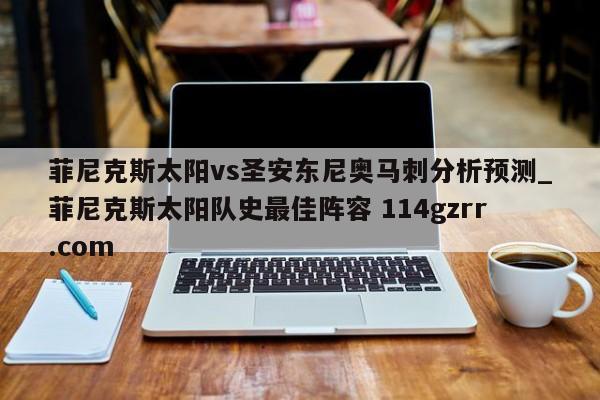 菲尼克斯太阳vs圣安东尼奥马刺分析预测_菲尼克斯太阳队史最佳阵容 114gzrr.com 