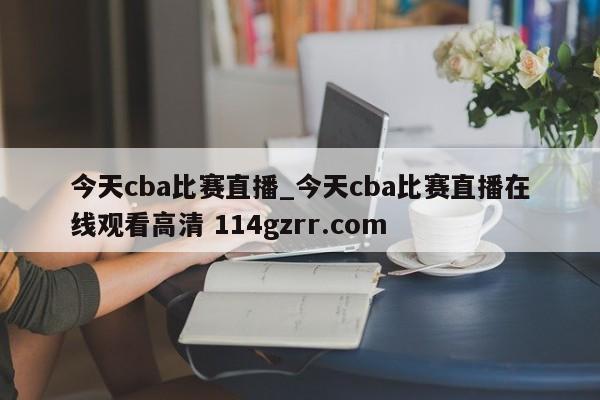 今天cba比赛直播_今天cba比赛直播在线观看高清 114gzrr.com 