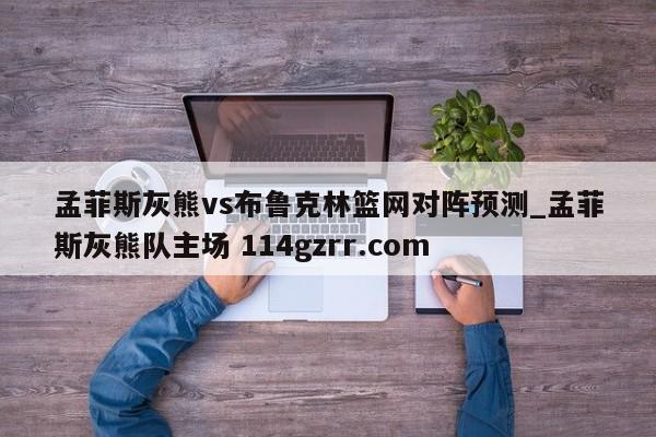 孟菲斯灰熊vs布鲁克林篮网对阵预测_孟菲斯灰熊队主场 114gzrr.com 