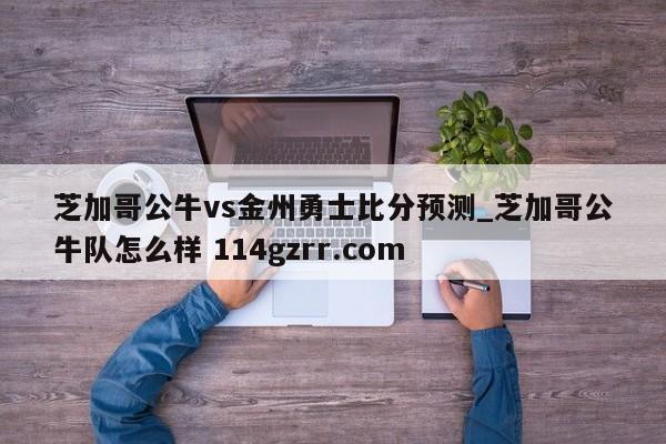 芝加哥公牛vs金州勇士比分预测_芝加哥公牛队怎么样 114gzrr.com 