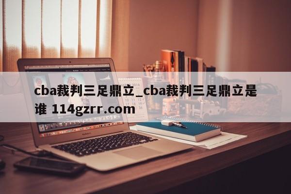 cba裁判三足鼎立_cba裁判三足鼎立是谁 114gzrr.com 