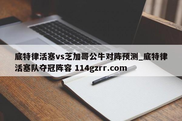 底特律活塞vs芝加哥公牛对阵预测_底特律活塞队夺冠阵容 114gzrr.com 