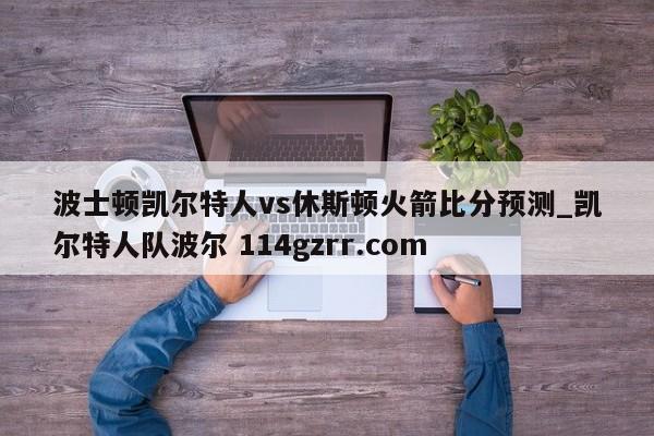 波士顿凯尔特人vs休斯顿火箭比分预测_凯尔特人队波尔 114gzrr.com 