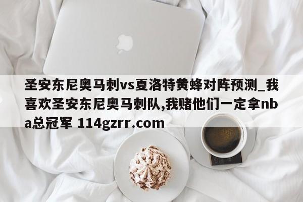 圣安东尼奥马刺vs夏洛特黄蜂对阵预测_我喜欢圣安东尼奥马刺队,我赌他们一定拿nba总冠军 114gzrr.com 