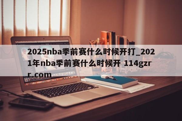 2025nba季前赛什么时候开打_2021年nba季前赛什么时候开 114gzrr.com 