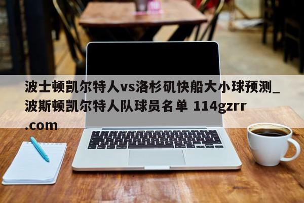 波士顿凯尔特人vs洛杉矶快船大小球预测_波斯顿凯尔特人队球员名单 114gzrr.com 