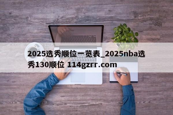 2025选秀顺位一览表_2025nba选秀130顺位 114gzrr.com 