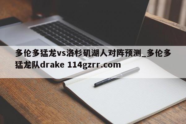 多伦多猛龙vs洛杉矶湖人对阵预测_多伦多猛龙队drake 114gzrr.com 