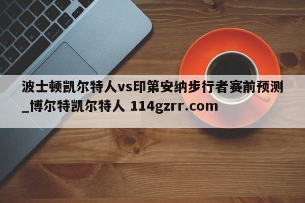 波士顿凯尔特人vs印第安纳步行者赛前预测_博尔特凯尔特人 114gzrr.com 