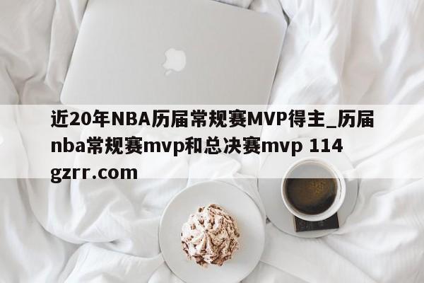 近20年NBA历届常规赛MVP得主_历届nba常规赛mvp和总决赛mvp 114gzrr.com 