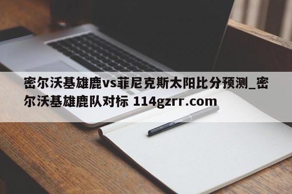 密尔沃基雄鹿vs菲尼克斯太阳比分预测_密尔沃基雄鹿队对标 114gzrr.com 
