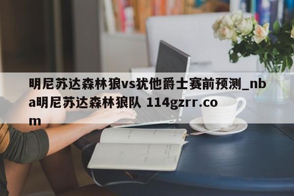 明尼苏达森林狼vs犹他爵士赛前预测_nba明尼苏达森林狼队 114gzrr.com 