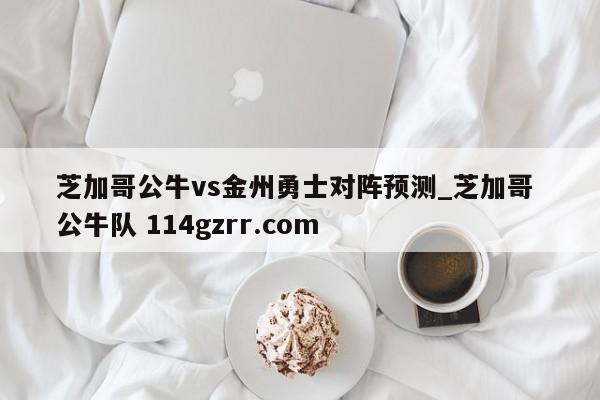 芝加哥公牛vs金州勇士对阵预测_芝加哥 公牛队 114gzrr.com 