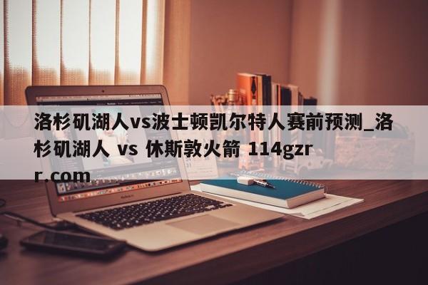洛杉矶湖人vs波士顿凯尔特人赛前预测_洛杉矶湖人 vs 休斯敦火箭 114gzrr.com 