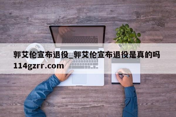 郭艾伦宣布退役_郭艾伦宣布退役是真的吗 114gzrr.com 