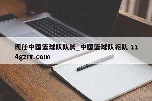 现任中国篮球队队长_中国篮球队领队 114gzrr.com 