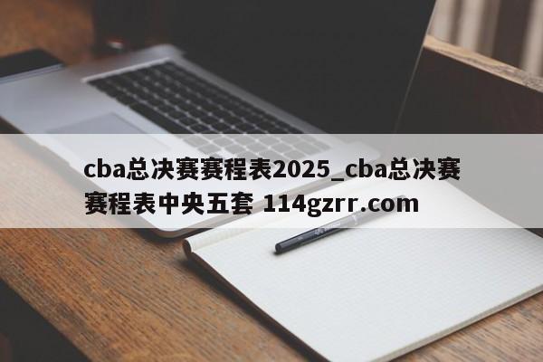 cba总决赛赛程表2025_cba总决赛赛程表中央五套 114gzrr.com 