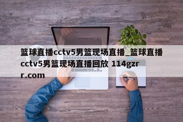 篮球直播cctv5男篮现场直播_篮球直播cctv5男篮现场直播回放 114gzrr.com 