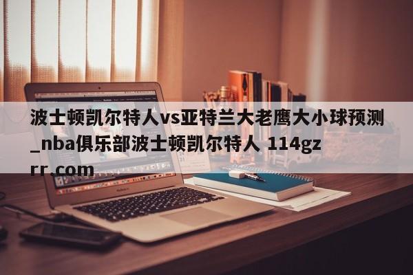 波士顿凯尔特人vs亚特兰大老鹰大小球预测_nba俱乐部波士顿凯尔特人 114gzrr.com 