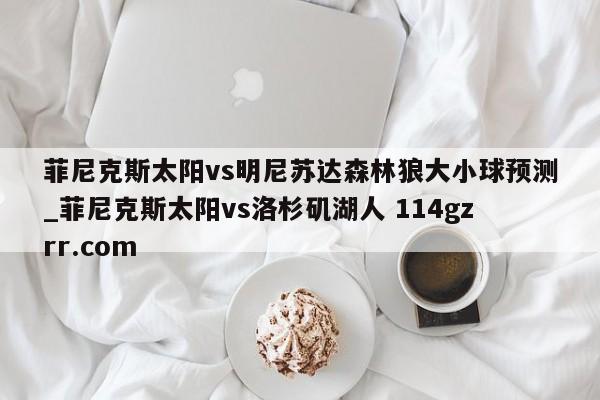 菲尼克斯太阳vs明尼苏达森林狼大小球预测_菲尼克斯太阳vs洛杉矶湖人 114gzrr.com 